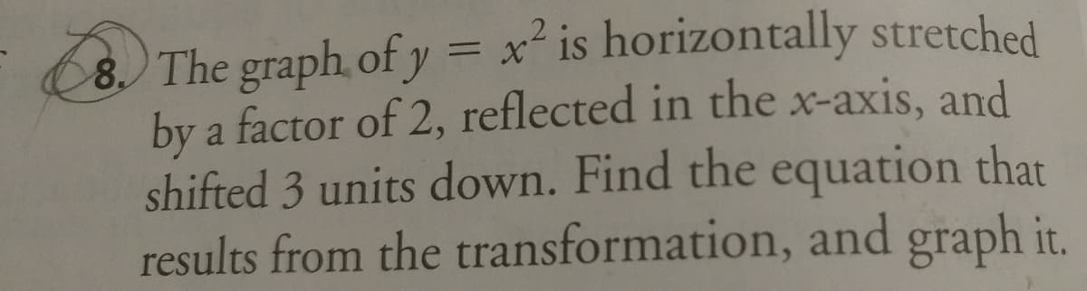 (8. The graph, of y = x is horizontally stretched
by a factor of 2, reflected in the x-axis, and
shifted 3 units down. Find the equation that
results from the transformation, and graph it.
%3D
