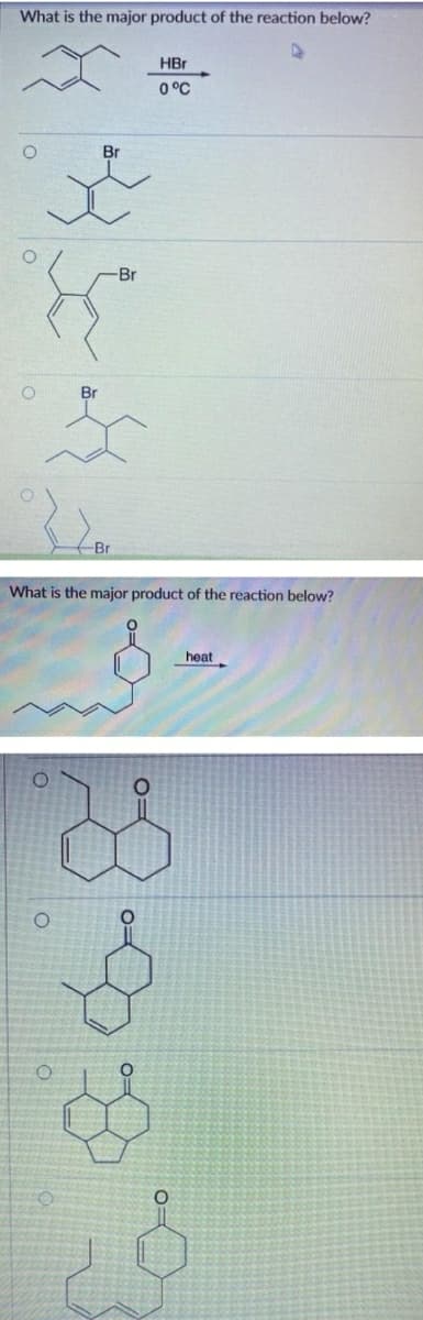 What is the major product of the reaction below?
HBr
0°C
Br
-Br
Br
Br
What is the major product of the reaction below?
heat
