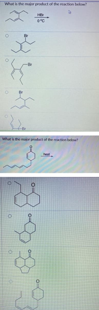 What is the major product of the reaction below?
HBr
0°C
Br
-Br
Br
Br
What is the major product of the reaction below?
heat
