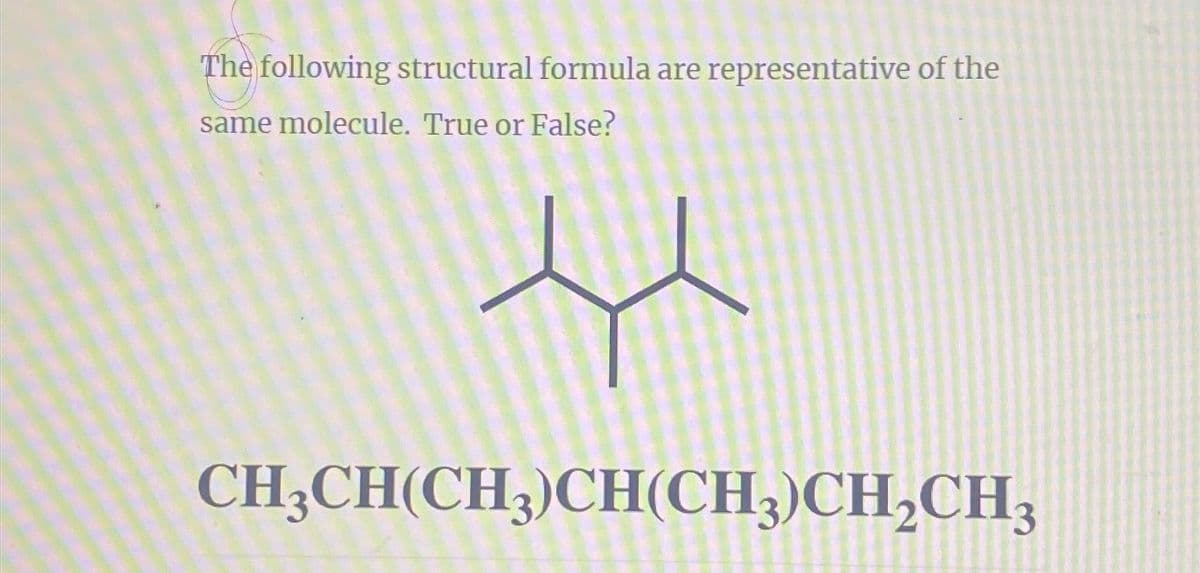 The following structural formula are representative of the
same molecule. True or False?
CH3CH(CH3)CH(CH3)CH₂CH3