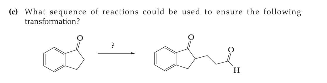 (c) What sequence of reactions could be used to ensure the following
transformation?
?
H