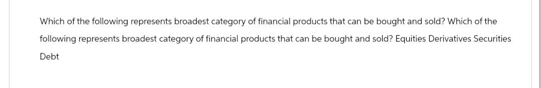 Which of the following represents broadest category of financial products that can be bought and sold? Which of the
following represents broadest category of financial products that can be bought and sold? Equities Derivatives Securities
Debt