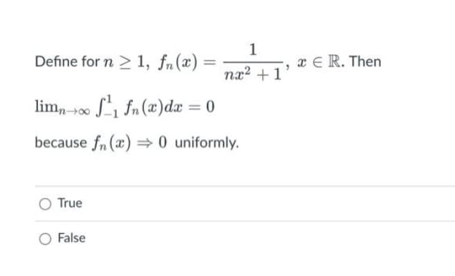 Define for n ≥ 1, fn(x)
True
=
limno f₁ fn (x) dx = 0
because f (x)0 uniformly.
False
1
nx² +1
x E R. Then