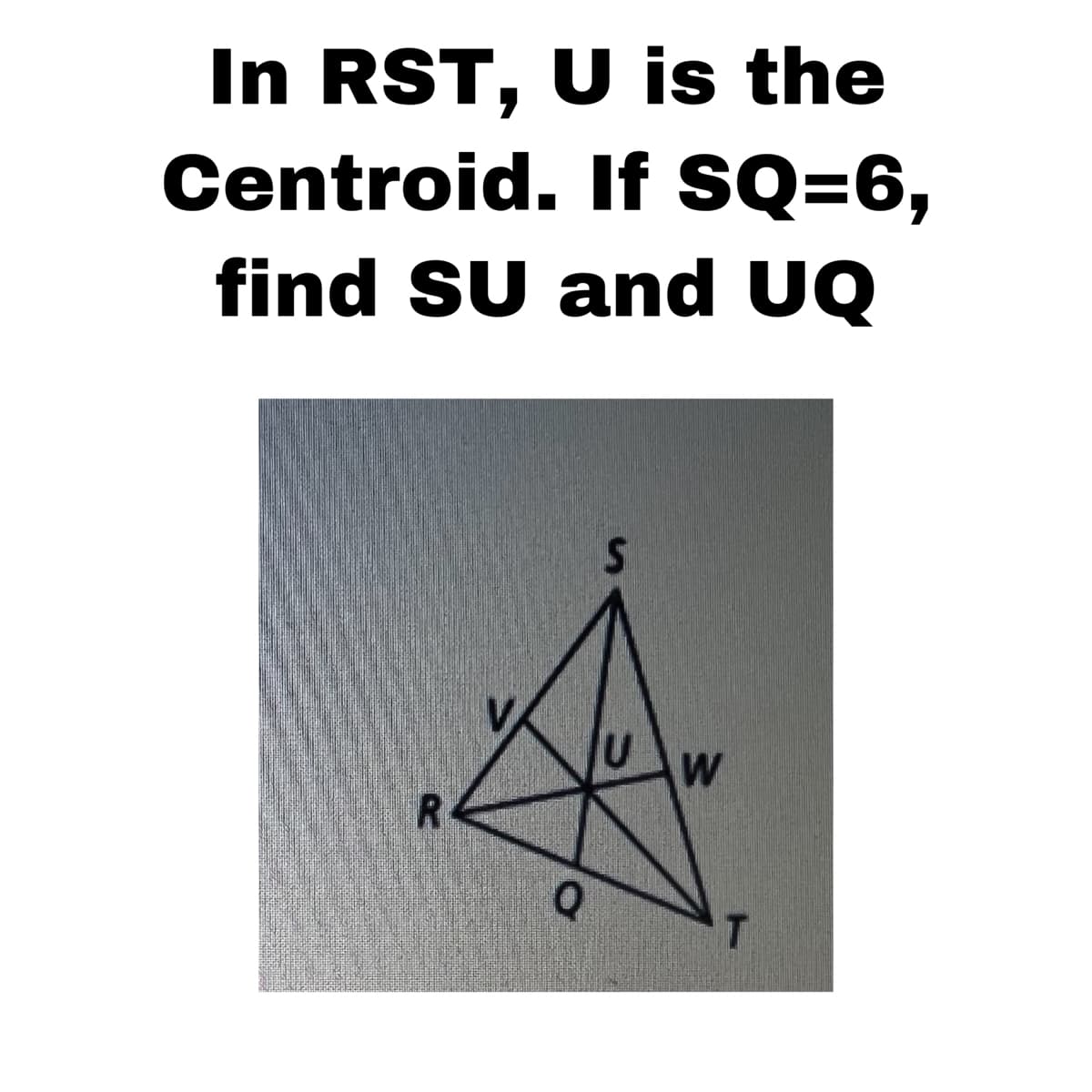 In RST, U is the
Centroid. If SQ=6,
find SU and UQ
W
