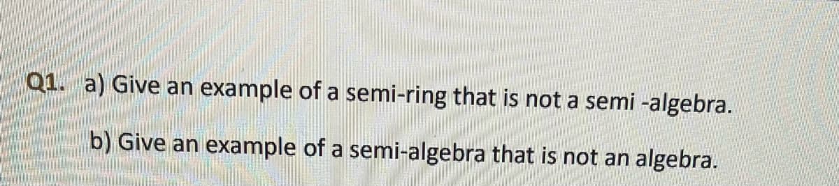 Q1. a) Give an example of a semi-ring that is not a semi -algebra.
b) Give an example of a semi-algebra that is not an algebra.