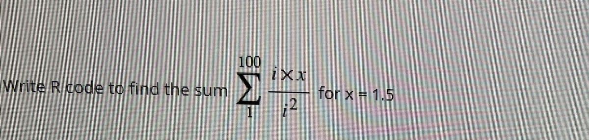 Write R code to find the sum
100
ixx
Σ
ΣΗ
Η
for x = 1.5