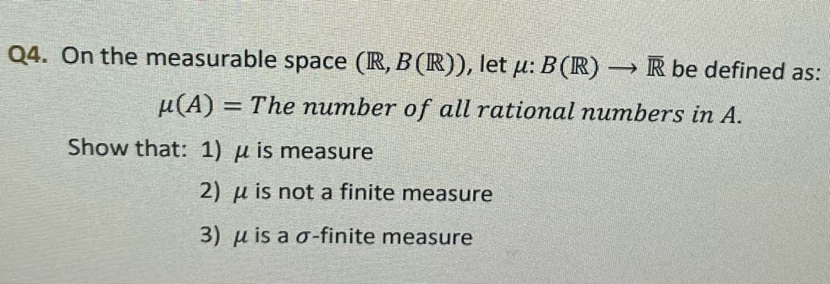 Q4. On the measurable space (R, B (R)), let µ: B (R) –
u(A) = The number of all rational numbers in A.
Show that: 1) μ is measure
→R be defined as:
2) μ is not a finite measure
3) μ is a o-finite measure