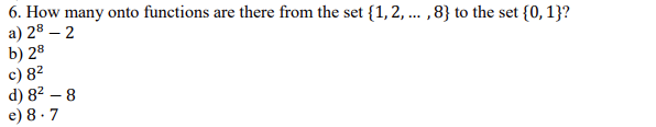 6. How many onto functions are there from the set {1,2, ... ,8} to the set {0, 1}?
а) 28 — 2
b) 28
c) 82
d) 82 – 8
e) 8 · 7
