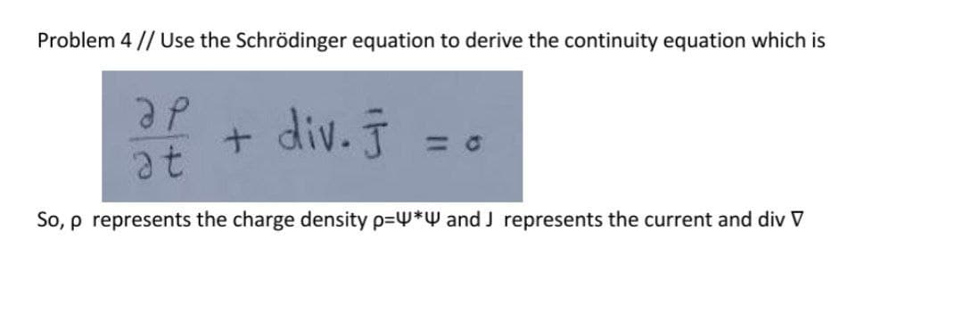 Problem 4 // Use the Schrödinger equation to derive the continuity equation which is
ap
at
+ div. J
<<=0
So, p represents the charge density p=* and J represents the current and div V