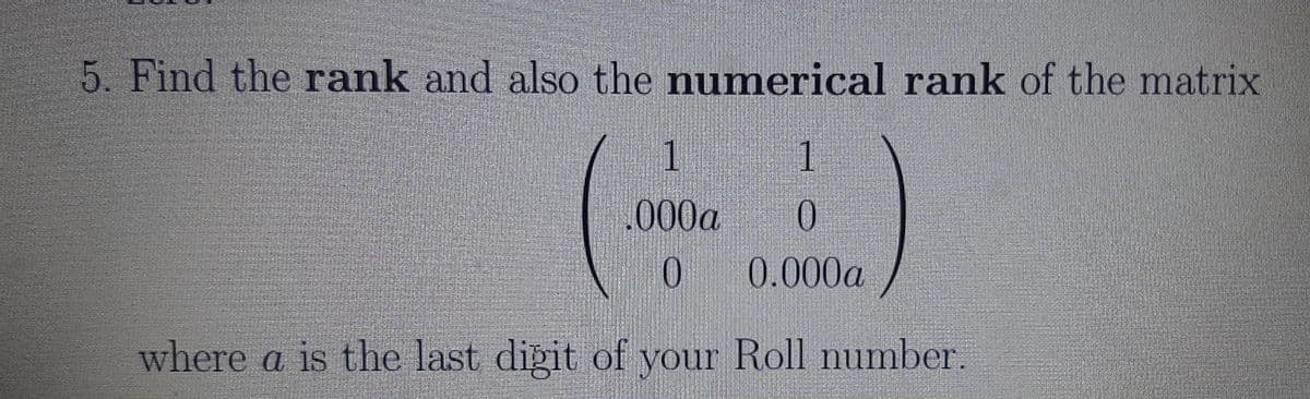 5. Find the rank and also the numerical rank of the matrix
1
1
.000a
0.
0.
0.000a
where a is the last diğit of your Roll number.
