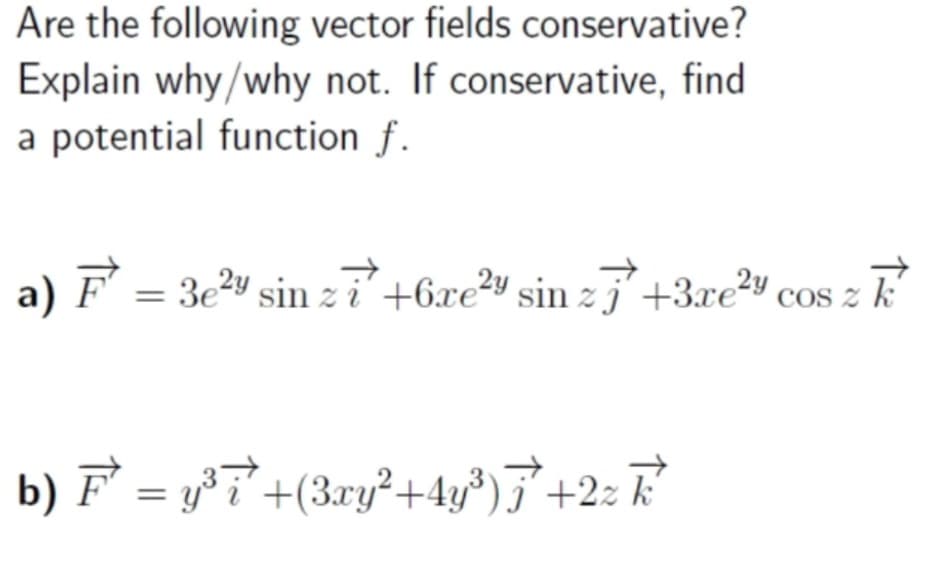 Are the following vector fields conservative?
Explain why/why not. If conservative, find
a potential function f.
a) F´ = 3e²Y sin z i'+6xe29 sin z j´+3xe²9 cos z k
COS z k
b) F = y#7+(3ry²+4y°)F°+2: F?
