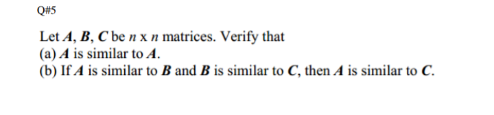 Q#5
Let A, B, C be n x n matrices. Verify that
(a) A is similar to A.
(b) If A is similar to B and B is similar to C, then A is similar to C.
