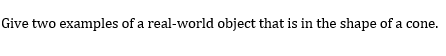 Give two examples of a real-world object that is in the shape of a cone.
