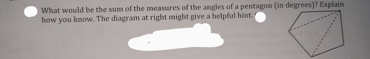 What would be the sum of the measures of the angles of a pentagon (in degrees)? Explain
how you know. The diagram at right might give a helpful hint.
