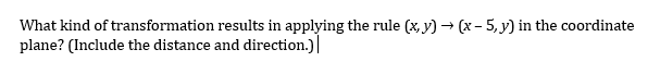 What kind of transformation results in applying the rule (x, y) → (x - 5, y) in the coordinate
plane? (Include the distance and direction.)
