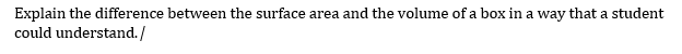 Explain the difference between the surface area and the volume of a box in a way that a student
could understand./
