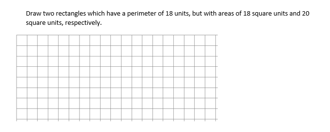 Draw two rectangles which have a perimeter of 18 units, but with areas of 18 square units and 20
square units, respectively.
