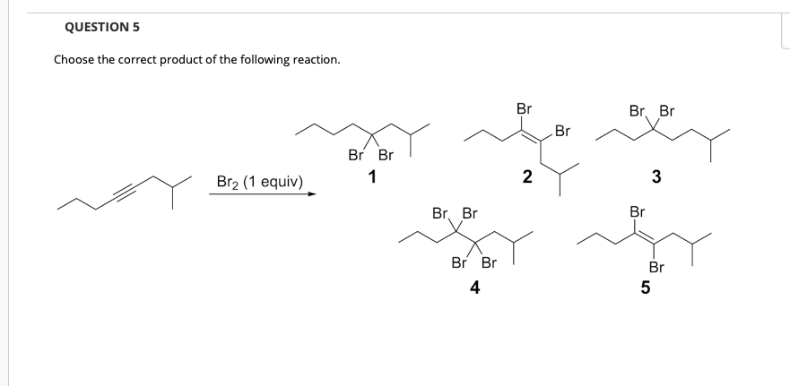 QUESTION 5
Choose the correct product of the following reaction.
Br
Br, Br
Br
Br Br
1
2
3
Br2 (1 equiv)
Br, Br
Br
Br Br
Br
4,
