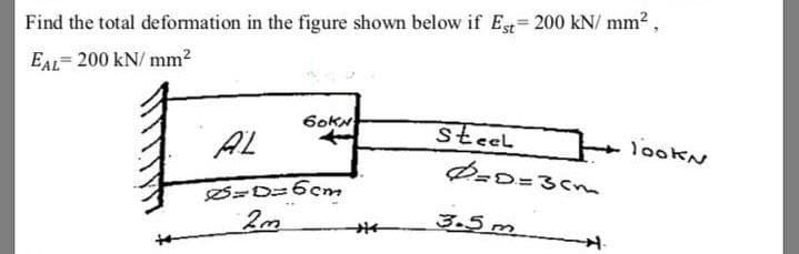 Find the total deformation in the figure shown below if Est = 200 kN/mm²,
EAL=200 kN/mm²
AL
60KN
0=1=6cm
2m
Steel
0=D=3cm.
3.5m
4.
lookN