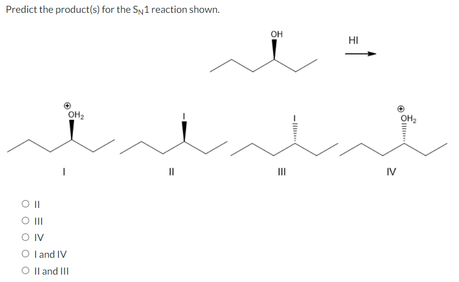 Predict the product(s) for the SN1 reaction shown.
O II
III O
|
O IV
○ I and IV
O II and III
OH2
||
=
OH
HI
III
IV
OH2