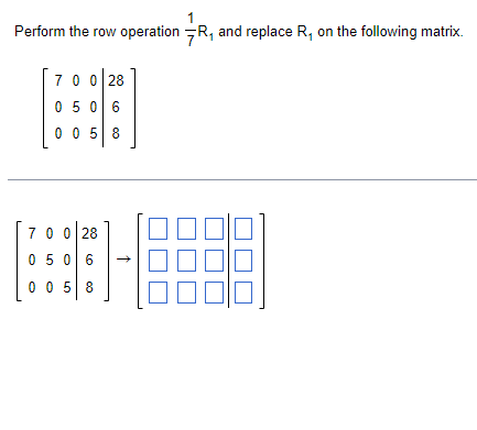 Perform the row operation R, and replace R, on the following matrix.
70 0 28
050 6
0 0 5 8
7 0 0 28
0 5 0 6
0 0 5 8
