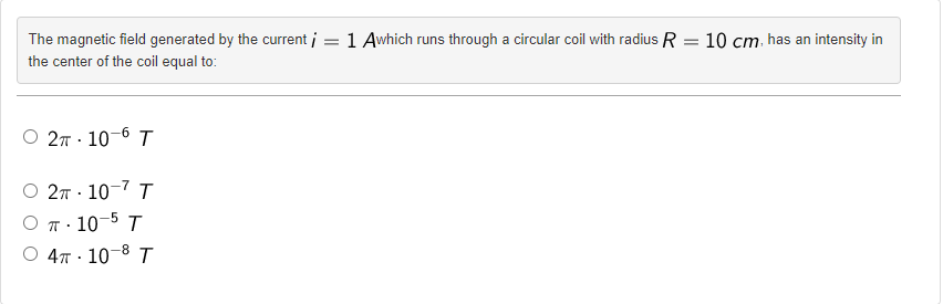 The magnetic field generated by the current ;
the center of the coil equal to:
2π-10-6 T
2π-10-7 T
OTT. 10-5 T
O 4T 10-8 T
1 Awhich runs through a circular coil with radius R = 10 cm, has an intensity in