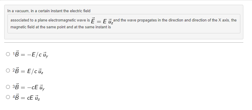 In a vacuum, in a certain instant the electric field
associated to a plane electromagnetic wave is Ē = E u and the wave propagates in the direction and direction of the X axis, the
magnetic field at the same point and at the same instant is
O 1B -E/cuy
2B = E/cū₂
= -cE Uy
3B
O 4B = CE U₂