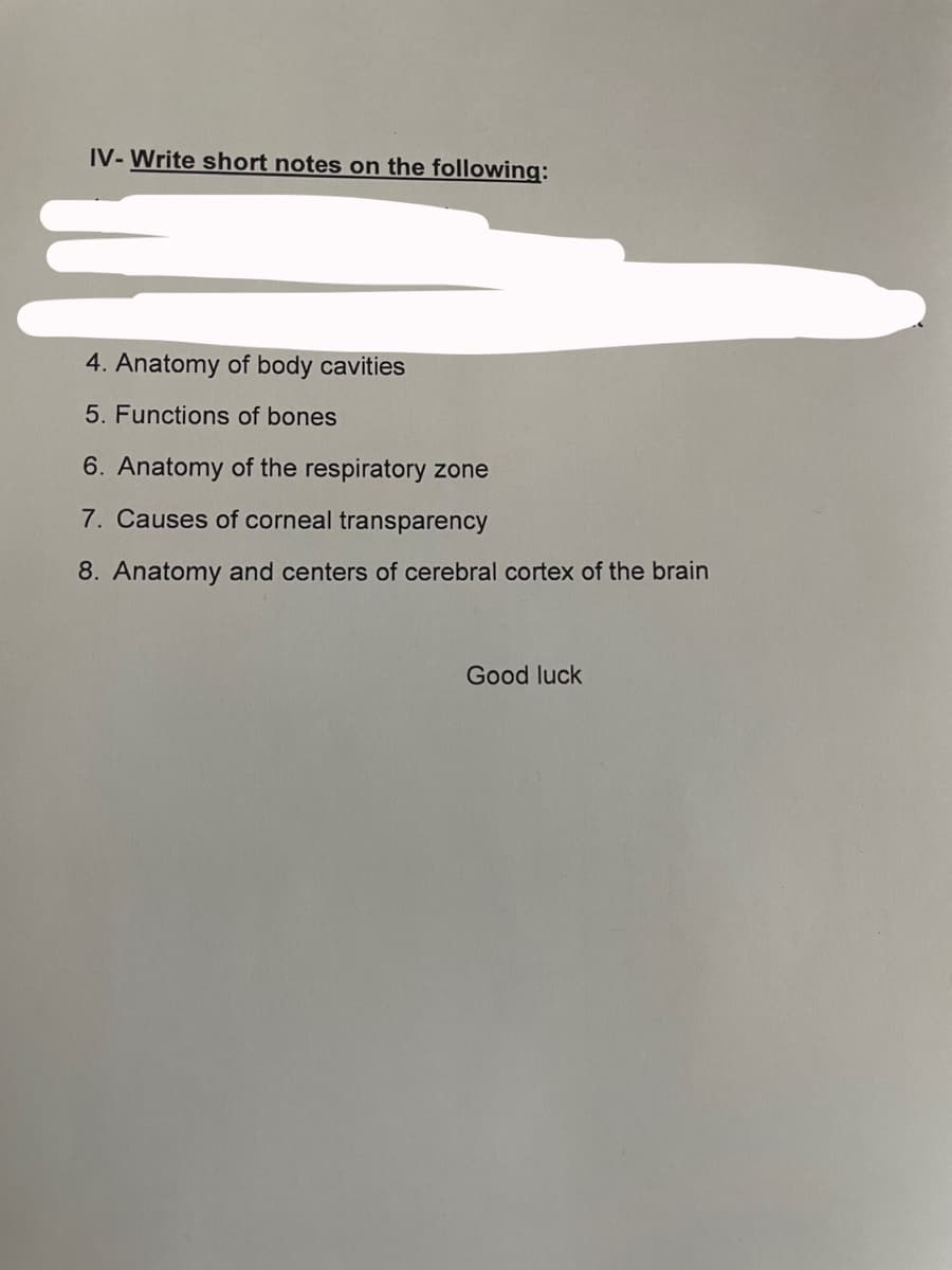 IV- Write short notes on the following:
4. Anatomy of body cavities
5. Functions of bones
6. Anatomy of the respiratory zone
7. Causes of corneal transparency
8. Anatomy and centers of cerebral cortex of the brain
Good luck
