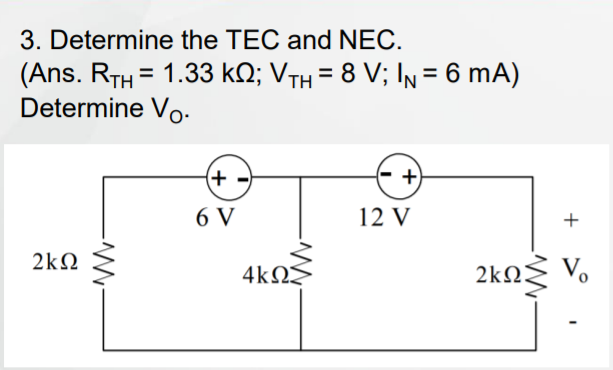 3. Determine the TEC and NEC.
(Ans. RTH = 1.33 kN; VTH = 8 V; IN = 6 mA)
Determine Vo-
%3D
(+)
+)
6 V
12 V
+
2kN
4kΩΣ
2k2:
Vo
