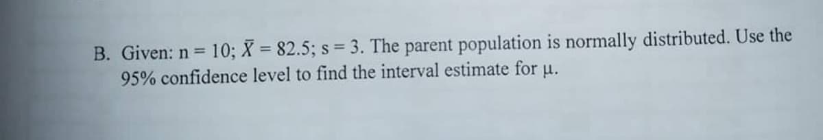 B. Given: n 10; X = 82.5; s = 3. The parent population is normally distributed. Use the
95% confidence level to find the interval estimate for u.
