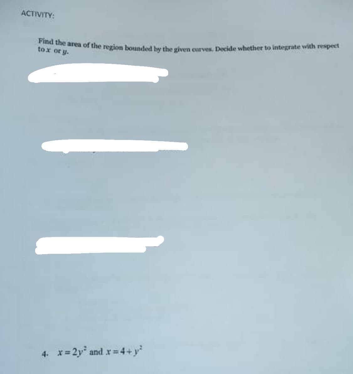 ACTIVITY:
to the area of the region bounded by the given curves. Decide whether to integrate with respect
tox or y.
4. x= 2y and r=4+y*
