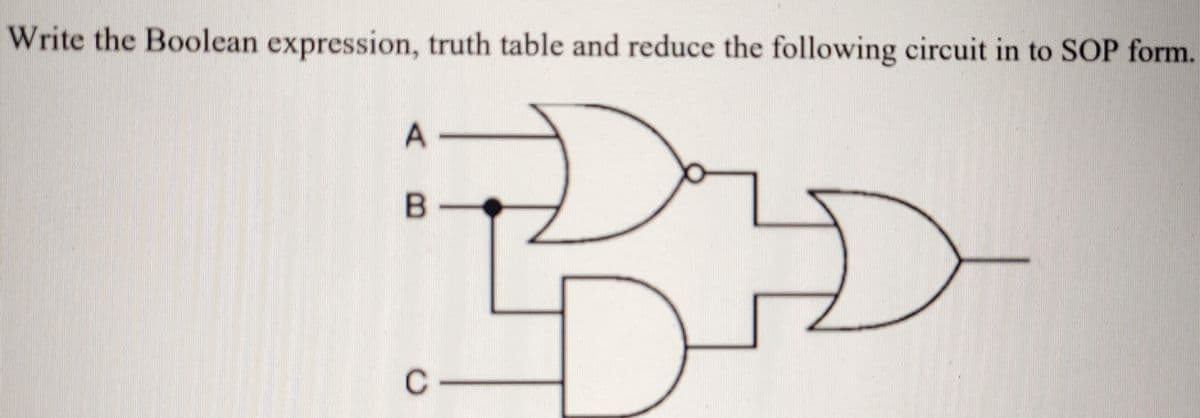 Write the Boolean expression, truth table and reduce the following circuit in to SOP form.
C
