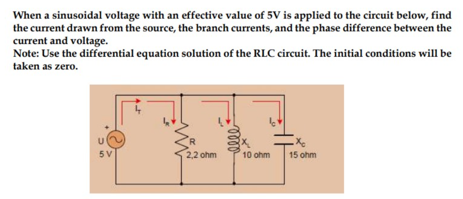 When a sinusoidal voltage with an effective value of 5V is applied to the circuit below, find
the current drawn from the source, the branch currents, and the phase difference between the
current and voltage.
Note: Use the differential equation solution of the RLC circuit. The initial conditions will be
taken as zero.
U
5 V
4
R
2,2 ohm
elle
Ic
10 ohm
Xc
15 ohm