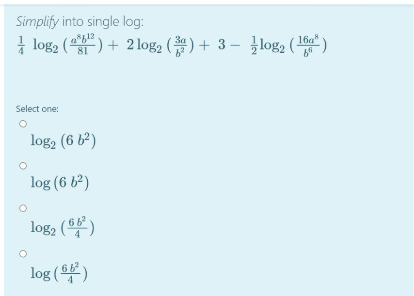 Simplify into single log:
| log, () + 2 log2 () + 3 –
log, (16a
99
a®b12
За
-
Select one:
log, (6 b²)
log (6 b2)
6 b2
log2 (* )
6 b²
log (® )
