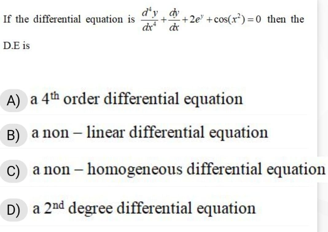 dʻy dy
If the differential equation is
dx
+2e" +cos(x) = 0 then the
de
%3D
D.E is
A) a 4th order differential equation
B) a non – linear differential equation
C)
a non – homogeneous differential equation
D) a 2nd degree differential equation
