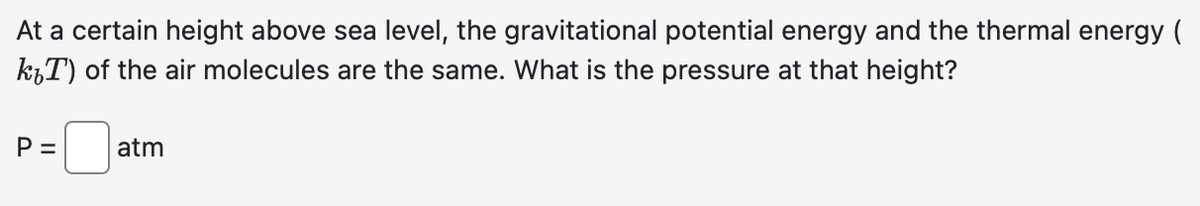 At a certain height above sea level, the gravitational potential energy and the thermal energy (
k₁T) of the air molecules are the same. What is the pressure at that height?
P =
atm