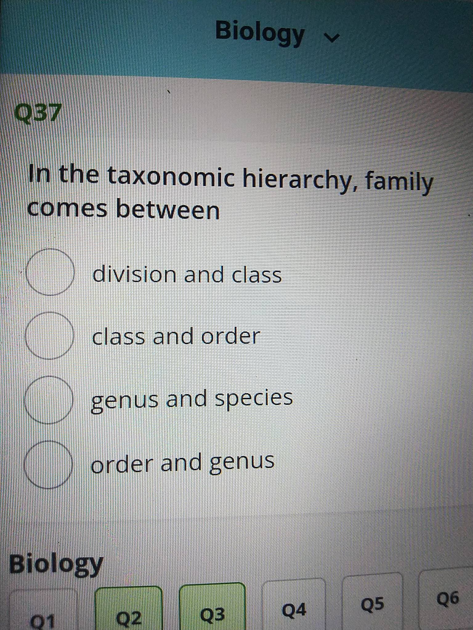 00OO
Biology v
In the taxonomic hierarchy, family
comes between
division and class
class and order
genus and species
order and genus
Biology
Q4
Q5
90
Q2
