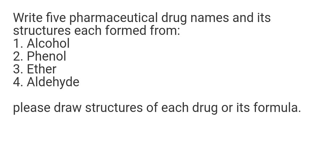 Write five pharmaceutical drug names and its
structures each formed from:
1. Alcohol
2. Phenol
3. Ether
4. Aldehyde
please draw structures of each drug or its formula.
