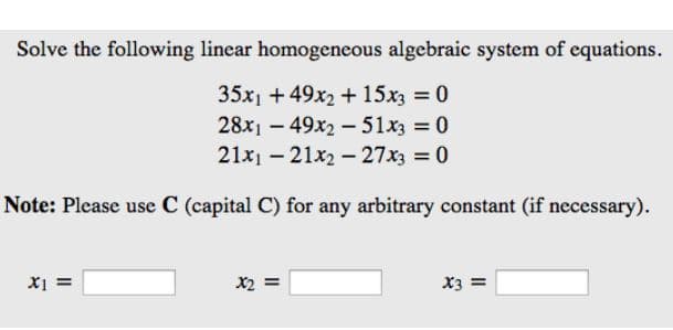 Solve the following linear homogeneous algebraic system of equations.
35x1 +49x2 + 15x3 = 0
= 0
= 0
28x149x2-51x3
21x121x2-27x3
Note: Please use C (capital C) for any arbitrary constant (if necessary).
X1 =
x2 =
x3 =