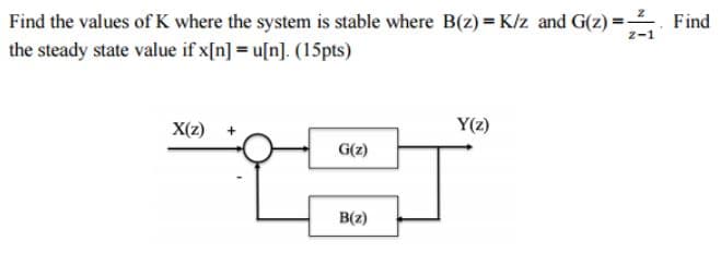 Find the values of K where the system is stable where B(z)=K/z and G(z)=₁ Find
the steady state value if x[n] = u[n]. (15pts)
X(z)
+
G(z)
B(z)
Y(z)
T