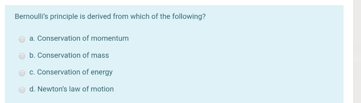Bernoulli's principle is derived from which of the following?
a. Conservation of momentum
b. Conservation of mass
c. Conservation of energy
d. Newton's law of motion
