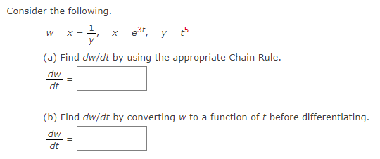 Consider the following.
w = x - ¹₁ x = e³t, y = t³
(a) Find dw/dt by using the appropriate Chain Rule.
dw
dt
(b) Find dw/dt by converting w to a function of t before differentiating.
dw
dt
=