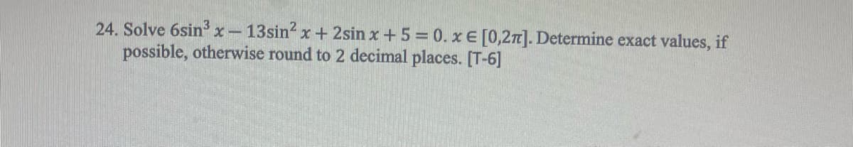 24. Solve 6sin³ x-13sin² x + 2sin x + 5 = 0. x € [0,2π]. Determine exact values, if
possible, otherwise round to 2 decimal places. [T-6]