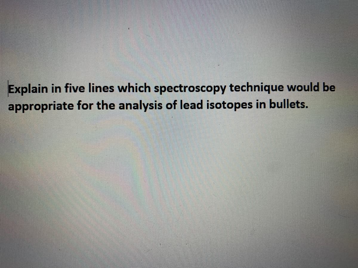 Explain in five lines which spectroscopy technique would be
appropriate for the analysis of lead isotopes in bullets.
