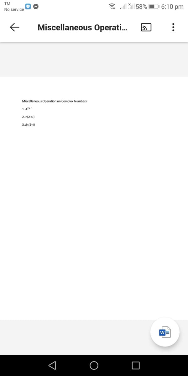 TM
a aill ill 58% O 6:10 pm
No service
Miscellaneous Operati.
Miscellaneous Operation on Complex Numbers
1. 42+
2.In(2-41)
3.sin(2+i)
w
