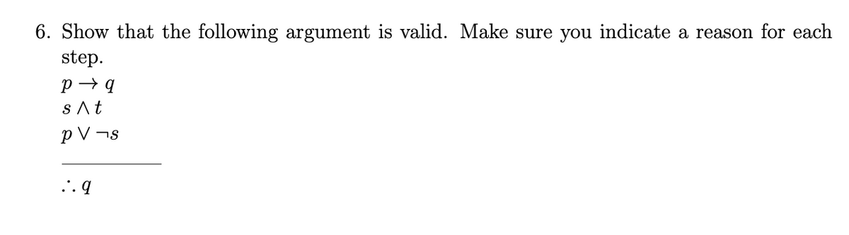 6. Show that the following argument is valid. Make sure you indicate a reason for each
step.
sAt
p V ¬s
... q
