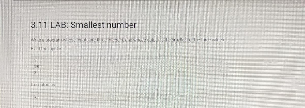 3.11 LAB: Smallest number
Write a program whose inputs are three integers, and whose output is the smallest of the three values.
Ex: If the input is:
15
the output is.