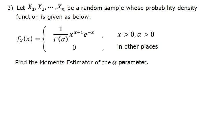 3) Let X1, X2, ",Xn be a random sample whose probability density
function is given as below.
1
x > 0, a > 0
fx(x) =
r(a)
in other places
Find the Moments Estimator of the a parameter.
