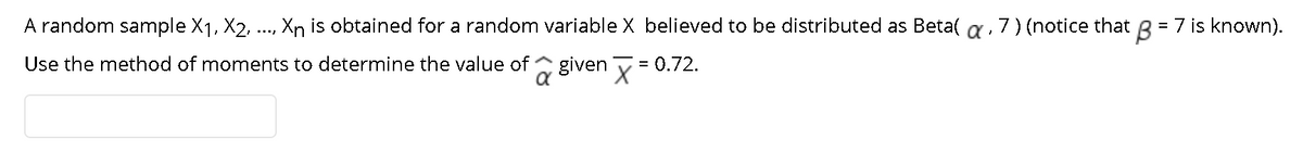 A random sample X1, X2, ..., Xn is obtained for a random variable X believed to be distributed as Beta(a, 7) (notice that
B
= 7 is known).
Use the method of moments to determine the value of
given
0.72.
