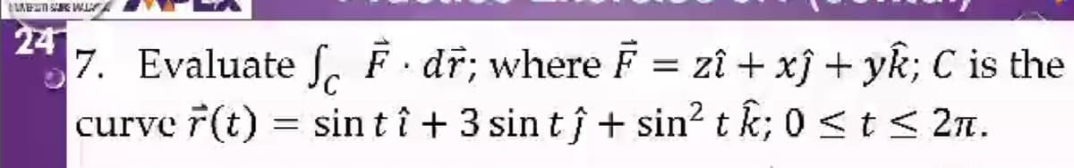 24
7. Evaluate fFdr; where F = zî + xĵ+yk; C is the
curve ŕ(t)
=
sintî + 3 sint 1 + sin² tk; 0<t≤ 2π.